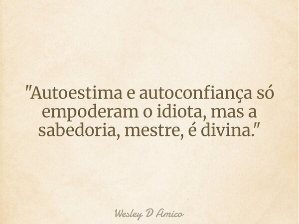 "Autoestima e autoconfiança só empoderam o idiota, mas a sabedoria, mestre, é divina."... Frase de Wesley D Amico.