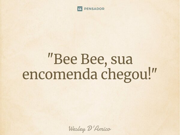 ⁠"Bee Bee, sua encomenda chegou!"... Frase de Wesley D'Amico.