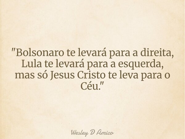 "Bolsonaro te levará para a direita, Lula te levará para a esquerda, mas só Jesus Cristo te leva para o Céu."... Frase de Wesley D Amico.