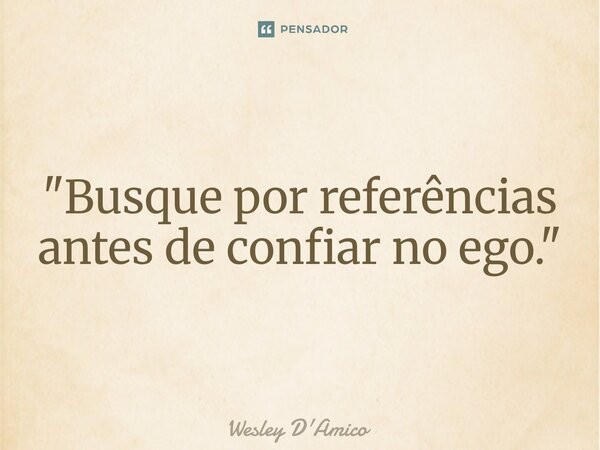 ⁠"Busque por referências antes de confiar no ego."... Frase de Wesley D'Amico.