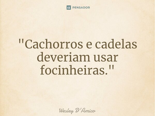 ⁠"Cachorros e cadelas deveriam usar focinheiras."... Frase de Wesley D'Amico.