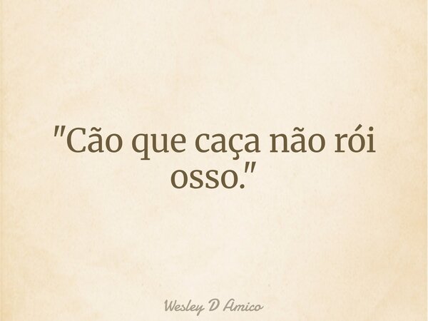 "Cão que caça não rói osso."... Frase de Wesley D Amico.