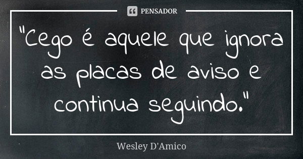 "Cego é aquele que ignora as placas de aviso e continua seguindo."... Frase de Wesley D'Amico.