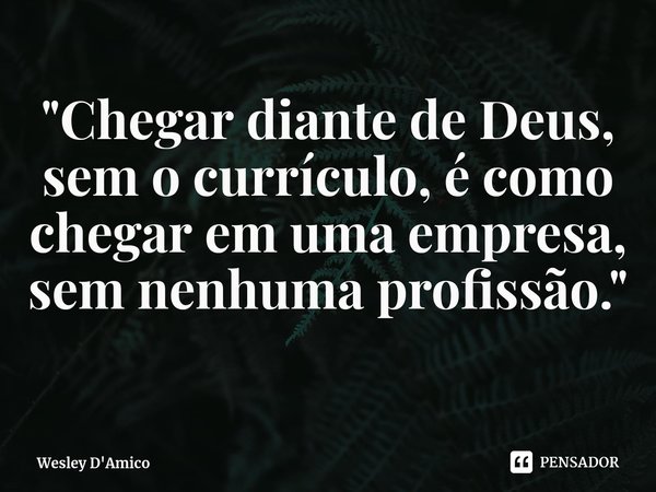 ⁠"Chegar diante de Deus, sem o currículo, é como chegar em uma empresa, sem nenhuma profissão."... Frase de Wesley D'Amico.