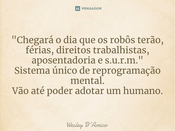⁠"Chegará o dia que os robôs terão, férias, direitos trabalhistas, aposentadoria e s.u.r.m." Sistema único de reprogramação mental. Vão até poder adot... Frase de Wesley D'Amico.