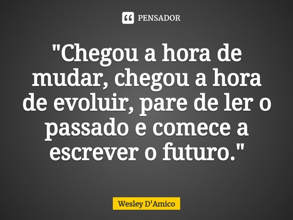 ⁠"Chegou a hora de mudar, chegou a hora de evoluir, pare de ler o passado e comece a escrever o futuro."... Frase de Wesley D'Amico.