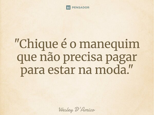 ⁠"Chique é o manequim que não precisa pagar para estar na moda."... Frase de Wesley D'Amico.