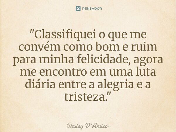 ⁠"Classifiquei o que me convém como bom e ruim para minha felicidade, agora me encontro em uma luta diária entre a alegria e a tristeza."... Frase de Wesley D'Amico.