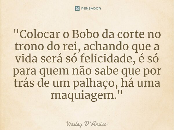 ⁠"Colocar o Bobo da corte no trono do rei, achando que a vida será só felicidade, é só para quem não sabe que por trás de um palhaço, há uma maquiagem.&quo... Frase de Wesley D'Amico.