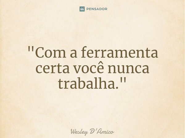 "⁠Com a ferramenta certa você nunca trabalha."... Frase de Wesley D'Amico.