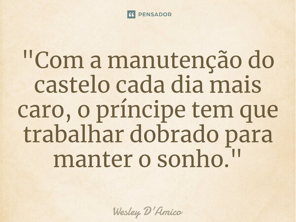 ⁠"Com a manutenção do castelo cada dia mais caro, o príncipe tem que trabalhar dobrado para manter o sonho."... Frase de Wesley D'Amico.