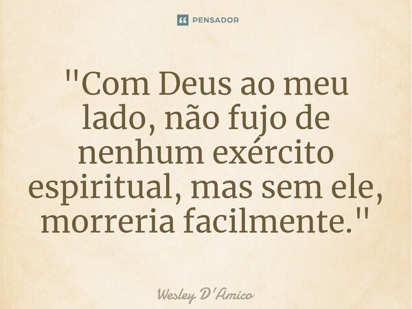 ⁠"Com Deus ao meu lado, não fujo de nenhum exército espiritual, mas sem ele, morreria facilmente."... Frase de Wesley D'Amico.