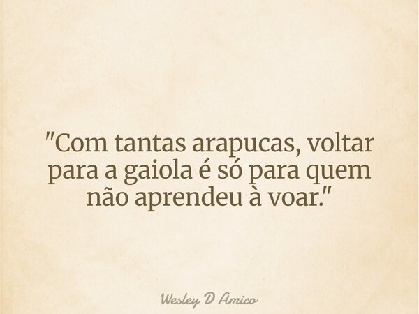 "Com tantas arapucas, voltar para a gaiola é só para quem não aprendeu à voar."... Frase de Wesley D Amico.