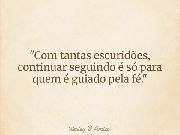 "Com tantas escuridões, continuar seguindo é só para quem é guiado pela fé."... Frase de Wesley D Amico.