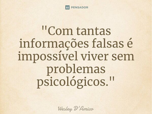 ⁠"Com tantas informações falsas é impossível viver sem problemas psicológicos."... Frase de Wesley D'Amico.