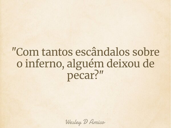 "Com tantos escândalos sobre o inferno, alguém deixou de pecar?"... Frase de Wesley D Amico.