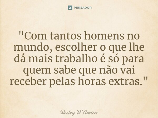 ⁠"Com tantos homens no mundo, escolher o que lhe dá mais trabalho é só para quem sabe que não vai receber pelas horas extras."... Frase de Wesley D'Amico.