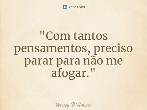 ⁠"Com tantos pensamentos, preciso parar para não me afogar."... Frase de Wesley D'Amico.