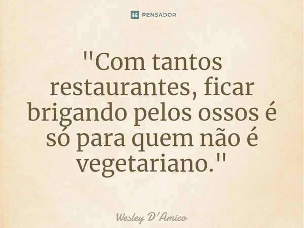 ⁠"Com tantos restaurantes, ficar brigando pelos ossos é só para quem não é vegetariano."... Frase de Wesley D'Amico.