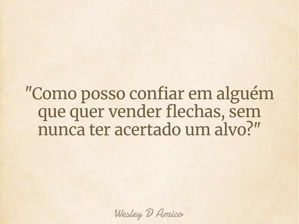 "Como posso confiar em alguém que quer vender flechas, sem nunca ter acertado um alvo?"... Frase de Wesley D Amico.