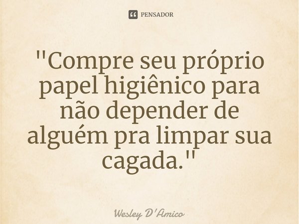 ⁠"Compre seu próprio papel higiênico para não depender de alguém pra limpar sua cagada."... Frase de Wesley D'Amico.