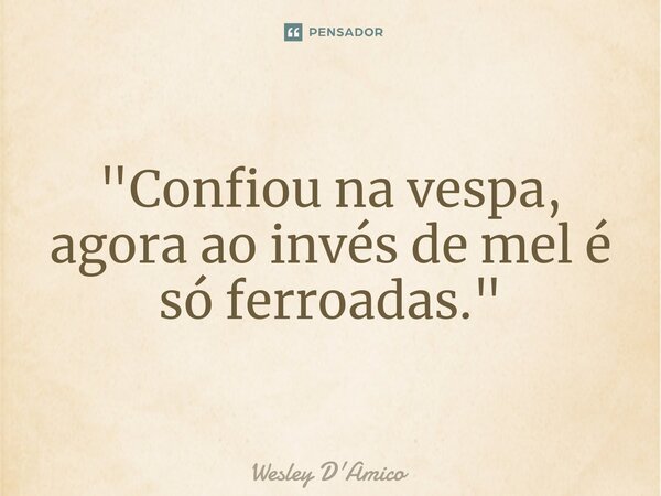 ⁠"Confiou na vespa, agora ao invés de mel é só ferroadas."... Frase de Wesley D'Amico.