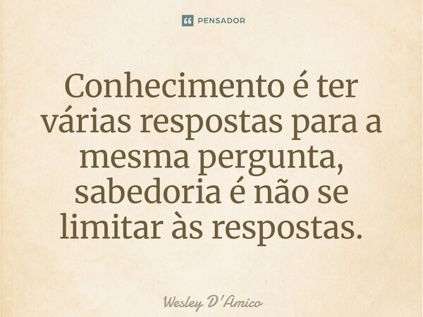 ⁠Conhecimento é ter várias respostas para a mesma pergunta, sabedoria é não se limitar às respostas.... Frase de Wesley D'Amico.