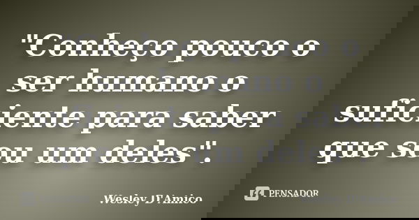 "Conheço pouco o ser humano o suficiente para saber que sou um deles".... Frase de Wesley D'Amico.
