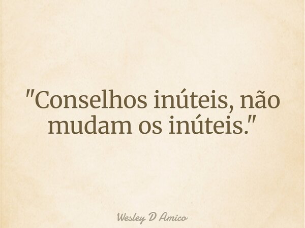 "Conselhos inúteis, não mudam os inúteis."... Frase de Wesley D Amico.