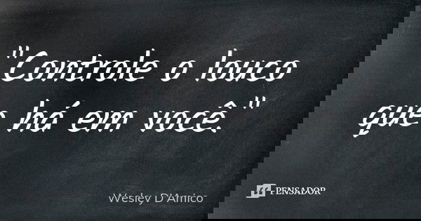 "Controle o louco que há em você."... Frase de Wesley D'Amico.