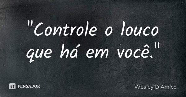 "Controle o louco que há em você."... Frase de Wesley D'Amico.