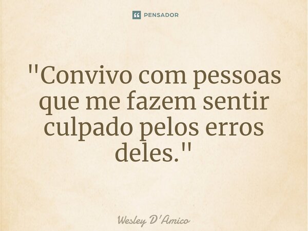 ⁠"Convivo com pessoas que me fazem sentir culpado pelos erros deles."... Frase de Wesley D'Amico.