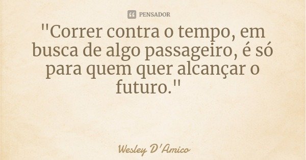 "Correr contra o tempo, em busca de algo passageiro, é só para quem quer alcançar o futuro."... Frase de Wesley D'Amico.