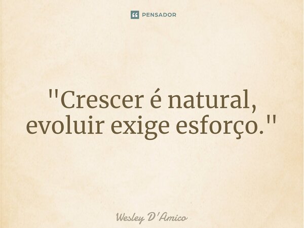 ⁠"Crescer é natural, evoluir exige esforço."... Frase de Wesley D'Amico.