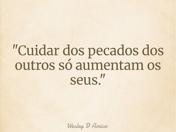 "Cuidar dos pecados dos outros só aumentam os seus."... Frase de Wesley D Amico.