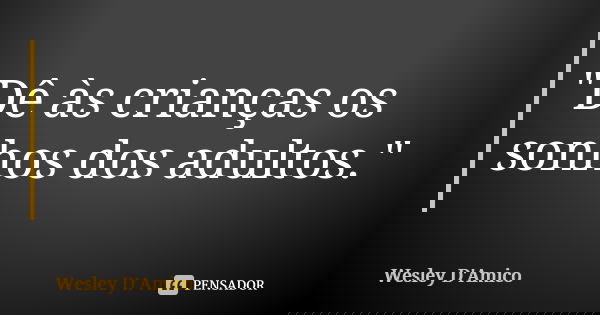 "Dê às crianças os sonhos dos adultos."... Frase de Wesley D'Amico.