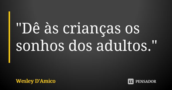 "Dê às crianças os sonhos dos adultos."... Frase de Wesley D'Amico.