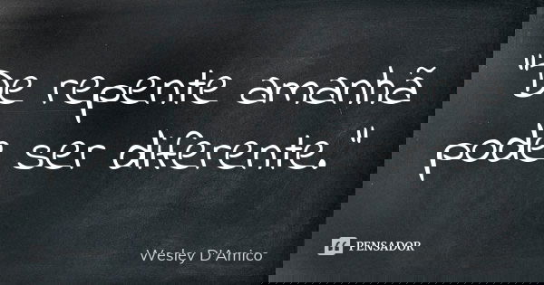 "De repente amanhã pode ser diferente."... Frase de Wesley D'Amico.