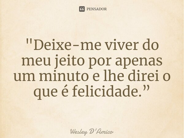 ⁠"Deixe-me viver do meu jeito por apenas um minuto e lhe direi o que é felicidade.”... Frase de Wesley D'Amico.