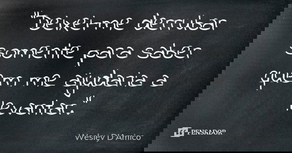 "Deixei-me derrubar somente para saber quem me ajudaria a levantar."... Frase de Wesley D'Amico.