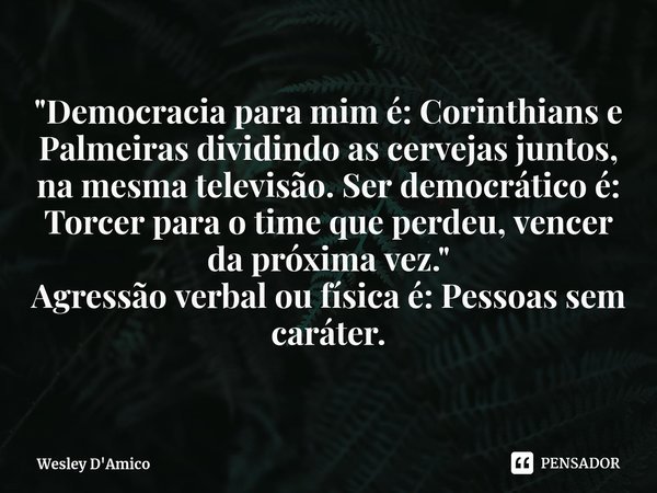 ⁠"Democracia para mim é: Corinthians e Palmeiras dividindo as cervejas juntos, na mesma televisão. Ser democrático é: Torcer para o time que perdeu, vencer... Frase de Wesley D'Amico.