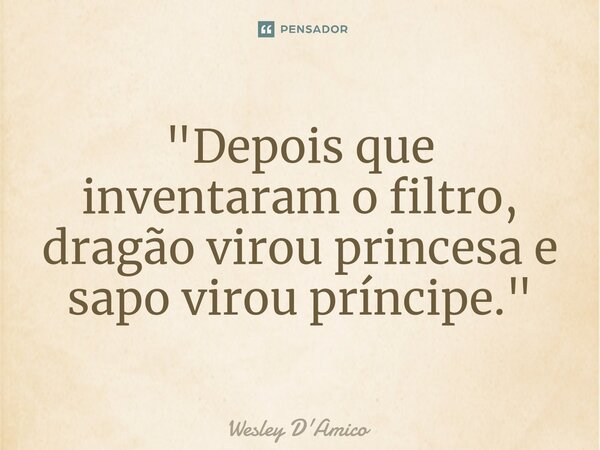 ⁠"Depois que inventaram o filtro, dragão virou princesa e sapo virou príncipe."... Frase de Wesley D'Amico.