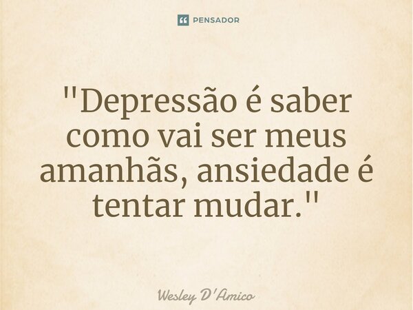 ⁠"Depressão é saber como vai ser meus amanhãs, ansiedade é tentar mudar."... Frase de Wesley D'Amico.