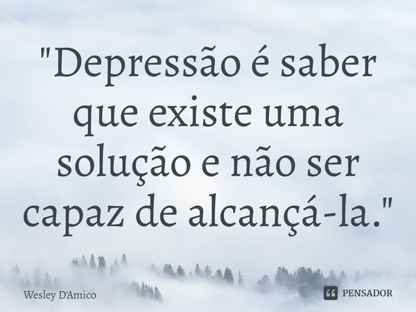 ⁠"Depressão é saber que existe uma solução e não ser capaz de alcançá-la."... Frase de Wesley D'Amico.