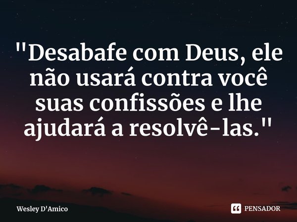 ⁠"Desabafe com Deus, ele não usará contra você suas confissões e lhe ajudará a resolvê-las."... Frase de Wesley D'Amico.