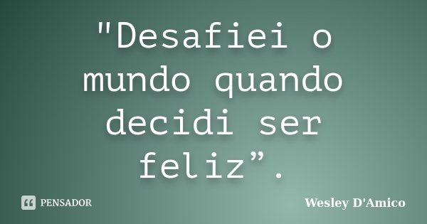 "Desafiei o mundo quando decidi ser feliz”.... Frase de Wesley D'Amico.