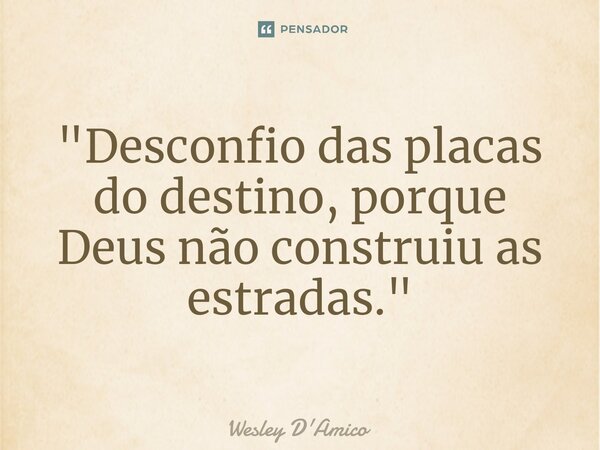 ⁠"Desconfio das placas do destino, porque Deus não construiu as estradas."... Frase de Wesley D'Amico.