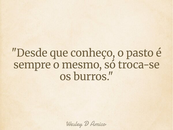 "Desde que conheço, o pasto é sempre o mesmo, só troca-se os burros."... Frase de Wesley D Amico.