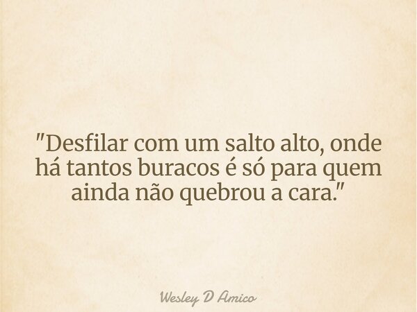 "Desfilar com um salto alto, onde há tantos buracos é só para quem ainda não quebrou a cara."... Frase de Wesley D Amico.