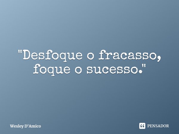 ⁠⁠"Desfoque o fracasso, foque o sucesso."... Frase de Wesley D'Amico.